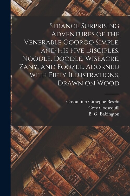 Strange Surprising Adventures of the Venerable Gooroo Simple, and His Five Disciples, Noodle, Doodle, Wiseacre, Zany, and Foozle. Adorned With Fifty I (Paperback)