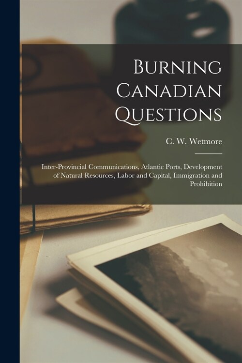 Burning Canadian Questions [microform]: Inter-provincial Communications, Atlantic Ports, Development of Natural Resources, Labor and Capital, Immigrat (Paperback)