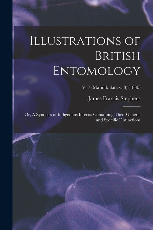Illustrations of British Entomology; or, A Synopsis of Indigenous Insects: Containing Their Generic and Specific Distinctions; v. 7 (Mandibulata v. 3) (Paperback)