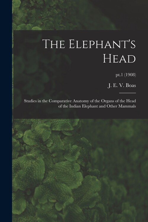 The Elephants Head: Studies in the Comparative Anatomy of the Organs of the Head of the Indian Elephant and Other Mammals; pt.1 (1908) (Paperback)