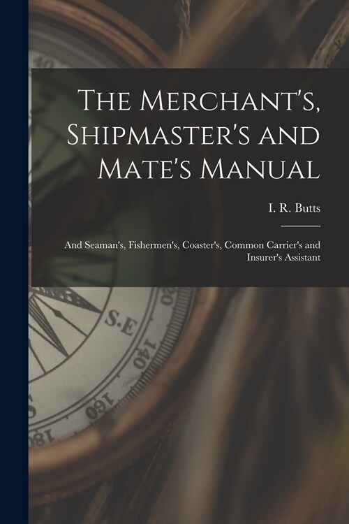 The Merchants, Shipmasters and Mates Manual: and Seamans, Fishermens, Coasters, Common Carriers and Insurers Assistant (Paperback)