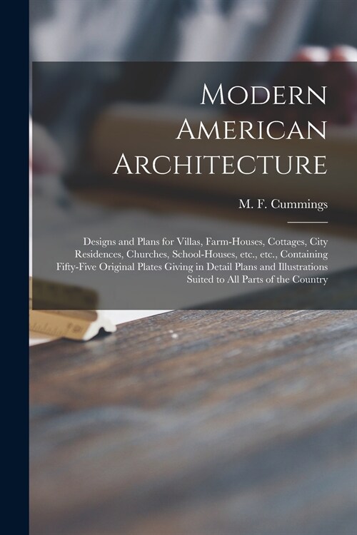Modern American Architecture: Designs and Plans for Villas, Farm-houses, Cottages, City Residences, Churches, School-houses, Etc., Etc., Containing (Paperback)