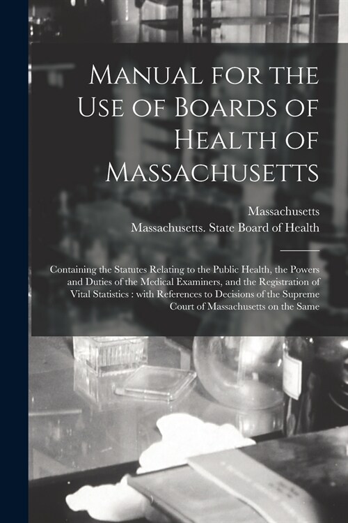 Manual for the Use of Boards of Health of Massachusetts: Containing the Statutes Relating to the Public Health, the Powers and Duties of the Medical E (Paperback)