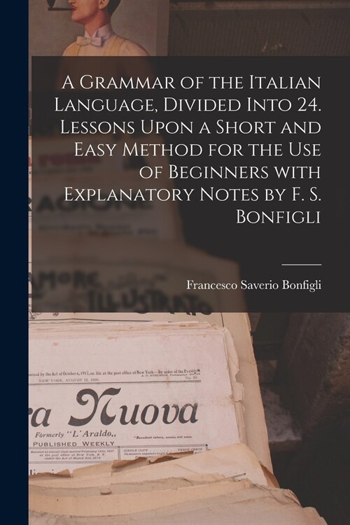 A Grammar of the Italian Language, Divided Into 24. Lessons Upon a Short and Easy Method for the Use of Beginners With Explanatory Notes by F. S. Bonf (Paperback)