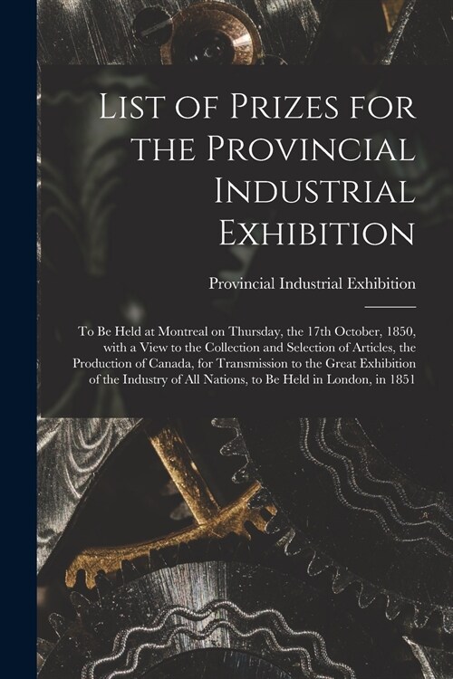 List of Prizes for the Provincial Industrial Exhibition [microform]: to Be Held at Montreal on Thursday, the 17th October, 1850, With a View to the Co (Paperback)