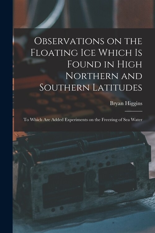 Observations on the Floating Ice Which is Found in High Northern and Southern Latitudes [microform]: to Which Are Added Experiments on the Freezing of (Paperback)