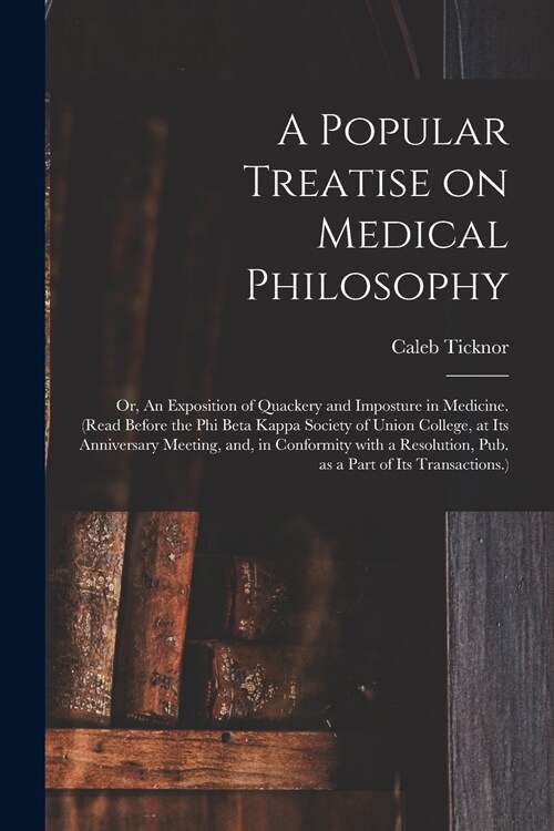 A Popular Treatise on Medical Philosophy; or, An Exposition of Quackery and Imposture in Medicine. (Read Before the Phi Beta Kappa Society of Union Co (Paperback)