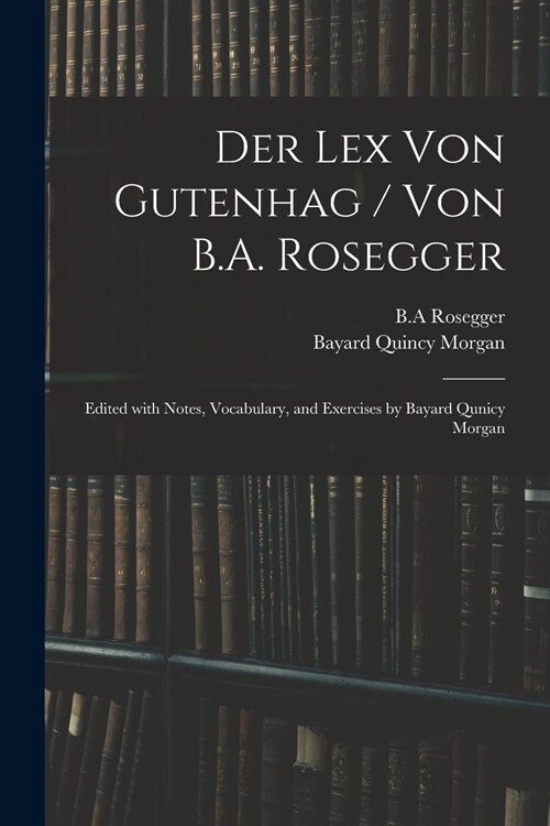 Der Lex Von Gutenhag / Von B.A. Rosegger; Edited With Notes, Vocabulary, and Exercises by Bayard Qunicy Morgan (Paperback)