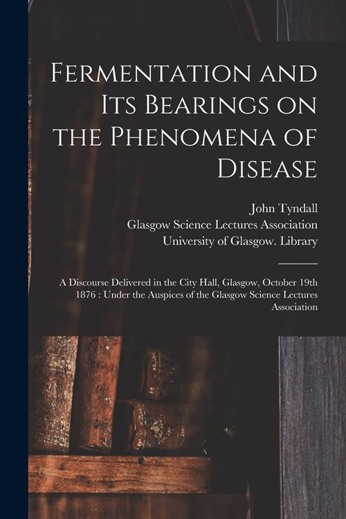 Fermentation and Its Bearings on the Phenomena of Disease [electronic Resource]: a Discourse Delivered in the City Hall, Glasgow, October 19th 1876: U (Paperback)