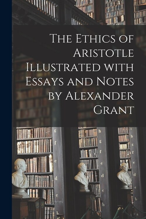 The Ethics of Aristotle Illustrated With Essays and Notes by Alexander Grant (Paperback)