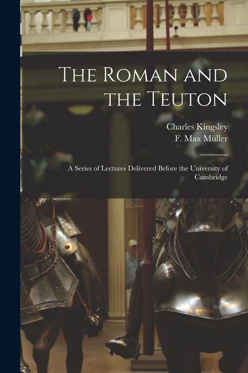 The Roman and the Teuton: a Series of Lectures Delivered Before the University of Cambridge (Paperback)