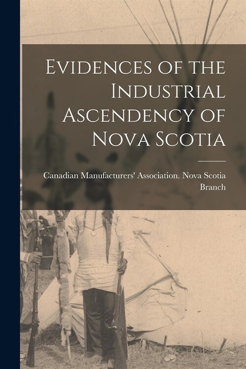 Evidences of the Industrial Ascendency of Nova Scotia (Paperback)
