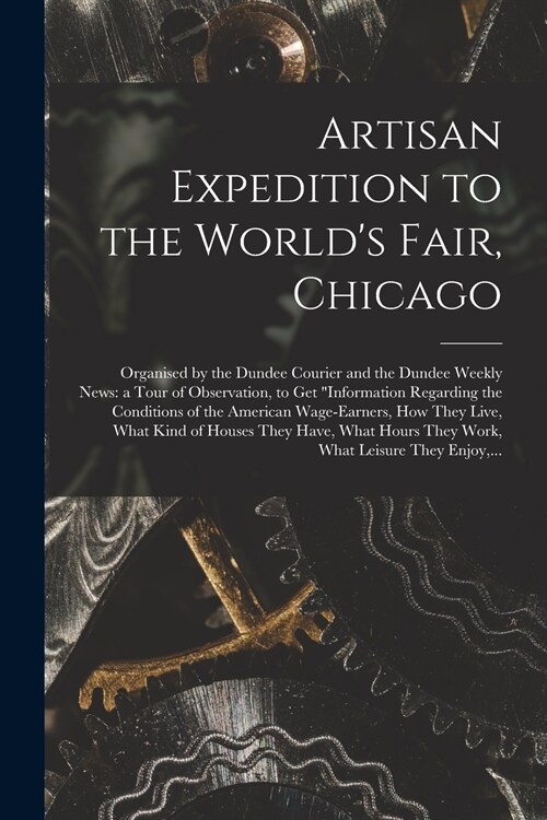 Artisan Expedition to the Worlds Fair, Chicago [microform]: Organised by the Dundee Courier and the Dundee Weekly News: a Tour of Observation, to Get (Paperback)