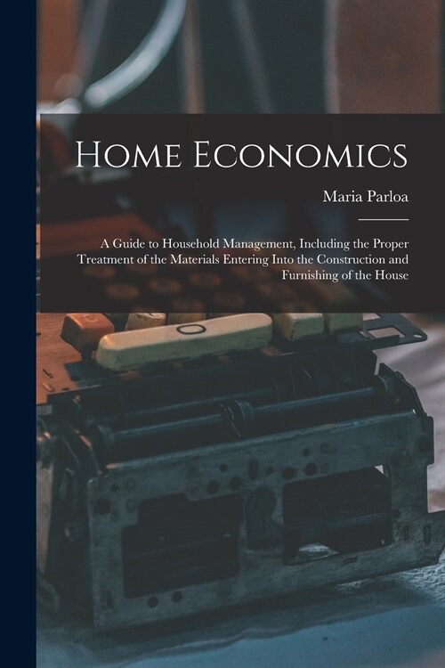 Home Economics: a Guide to Household Management, Including the Proper Treatment of the Materials Entering Into the Construction and Fu (Paperback)