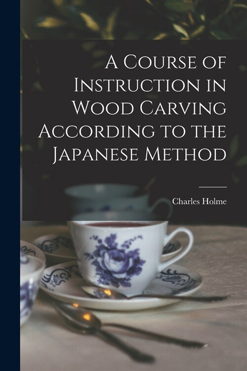 A Course of Instruction in Wood Carving According to the Japanese Method (Paperback)