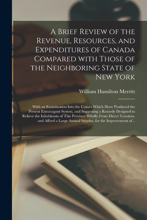 A Brief Review of the Revenue, Resources, and Expenditures of Canada Compared With Those of the Neighboring State of New York [microform]: With an Exa (Paperback)
