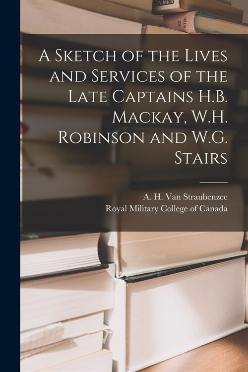 A Sketch of the Lives and Services of the Late Captains H.B. Mackay, W.H. Robinson and W.G. Stairs [microform] (Paperback)