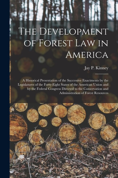 The Development of Forest Law in America; a Historical Presentation of the Successive Enactments by the Legislatures of the Forty-eight States of the  (Paperback)