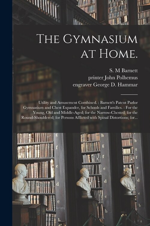 The Gymnasium at Home.: Utility and Amusement Combined.: Barnetts Patent Parlor Gymnasium and Chest Expander, for Schools and Families.: For (Paperback)