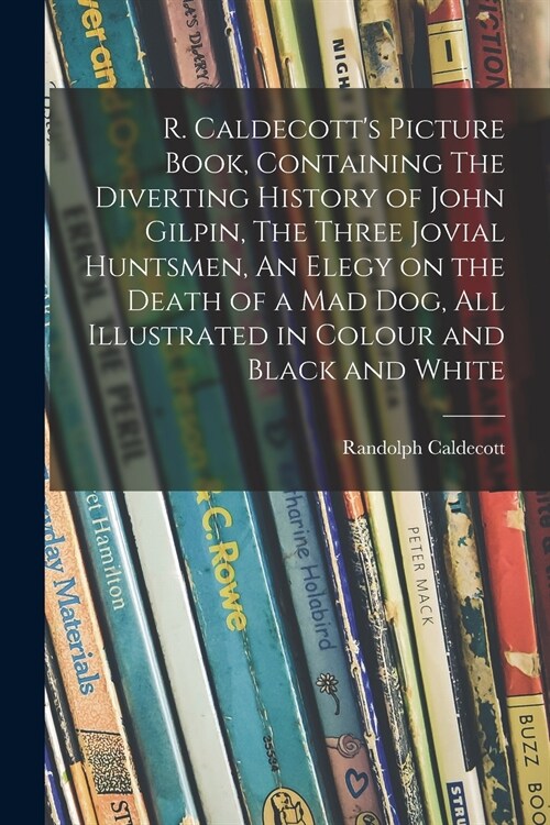 R. Caldecotts Picture Book, Containing The Diverting History of John Gilpin, The Three Jovial Huntsmen, An Elegy on the Death of a Mad Dog, All Illus (Paperback)