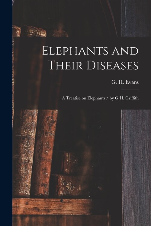 Elephants and Their Diseases; a Treatise on Elephants / by G.H. Griffith (Paperback)