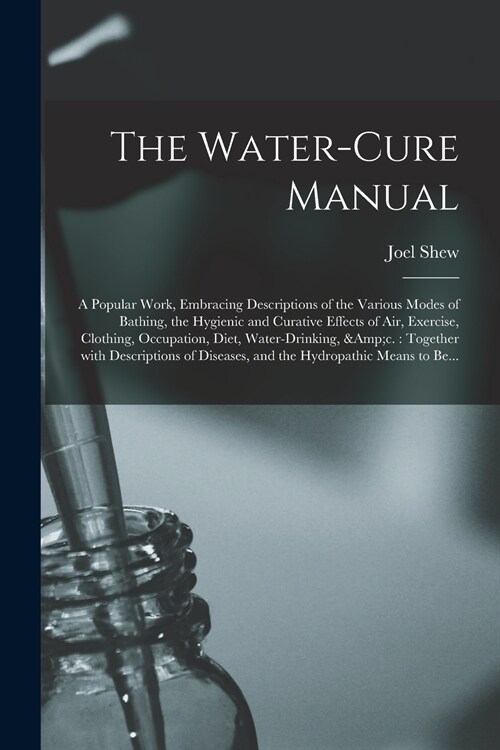 The Water-cure Manual: a Popular Work, Embracing Descriptions of the Various Modes of Bathing, the Hygienic and Curative Effects of Air, Exer (Paperback)