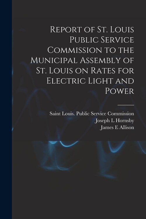 Report of St. Louis Public Service Commission to the Municipal Assembly of St. Louis on Rates for Electric Light and Power [microform] (Paperback)