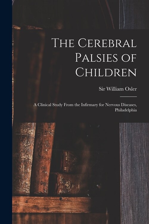 The Cerebral Palsies of Children: a Clinical Study From the Infirmary for Nervous Diseases, Philadelphia (Paperback)