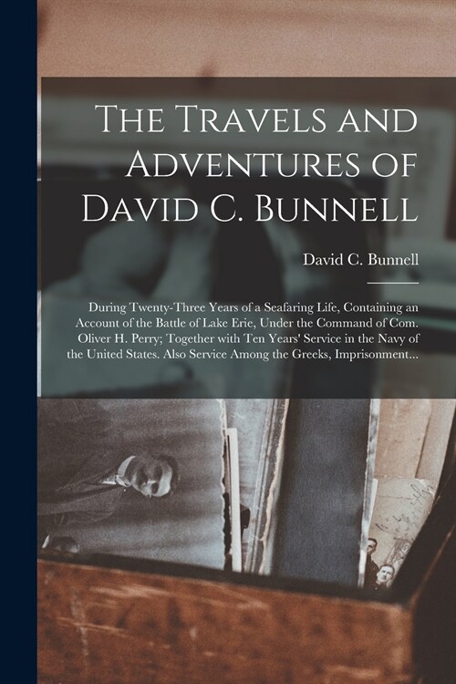 The Travels and Adventures of David C. Bunnell: During Twenty-three Years of a Seafaring Life, Containing an Account of the Battle of Lake Erie, Under (Paperback)
