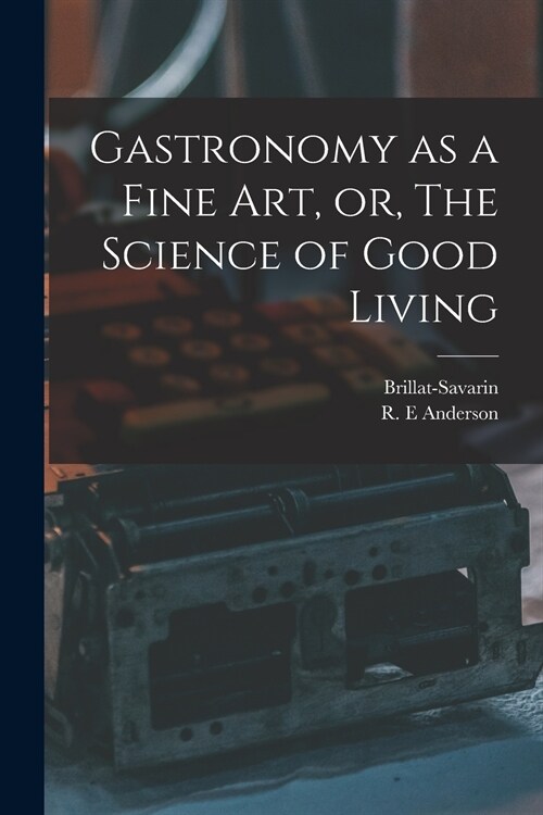 Gastronomy as a Fine Art, or, The Science of Good Living (Paperback)