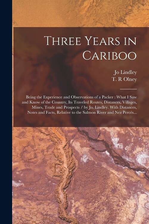 Three Years in Cariboo: Being the Experience and Observations of a Packer: What I Saw and Know of the Country, Its Traveled Routes, Distances, (Paperback)