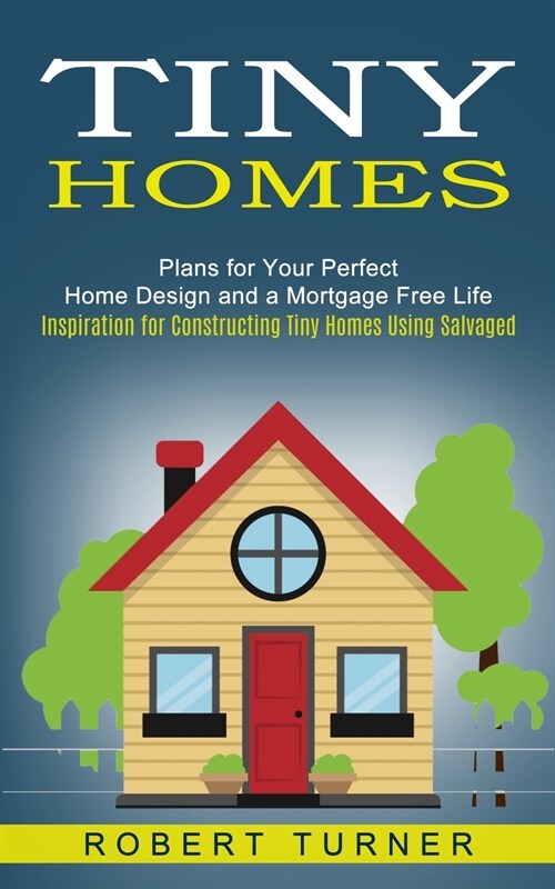 Tiny Homes: Plans for Your Perfect Home Design and a Mortgage Free Life (Inspiration for Constructing Tiny Homes Using Salvaged) (Paperback)