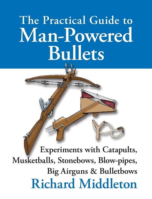 The Practical Guide to Man-powered Bullets : Experiments with Catapults, Musketballs, Stonebows, Blowpipes, Big Airguns and Bullet Bows (Hardcover)