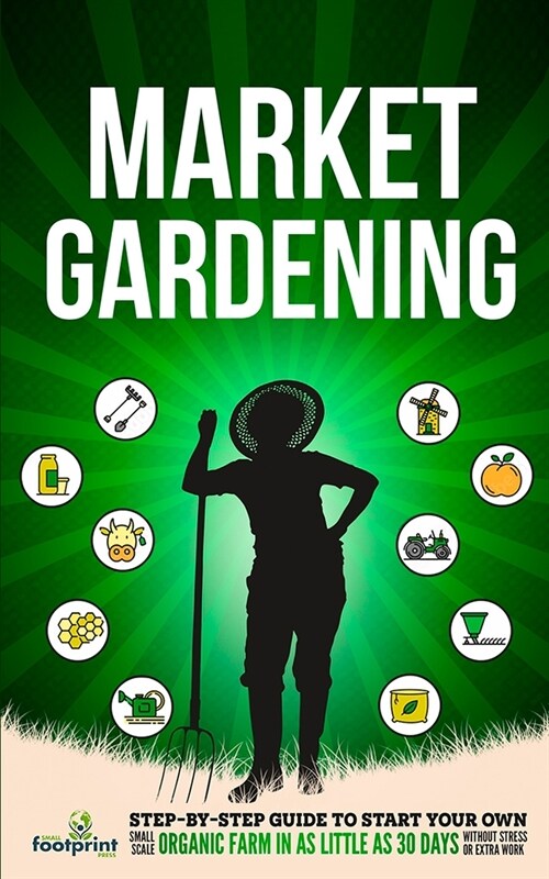 Market Gardening: Step-By-Step Guide to Start Your Own Small Scale Organic Farm in as Little as 30 Days Without Stress or Extra work (Paperback)