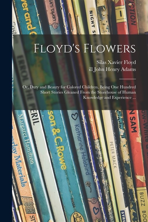 Floyds Flowers: or, Duty and Beauty for Colored Children, Being One Hundred Short Stories Gleaned From the Storehouse of Human Knowled (Paperback)