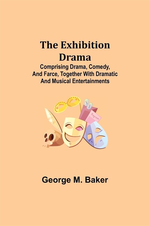 The Exhibition Drama; Comprising Drama, Comedy, and Farce, Together with Dramatic and Musical Entertainments (Paperback)