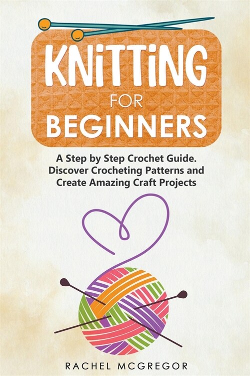 Knitting for Beginners: The Ultimate Craft Guide. Learn How to Knit Following Illustrated Practical Examples and Create Amazing Projects (Paperback)