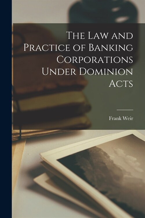 The Law and Practice of Banking Corporations Under Dominion Acts [microform] (Paperback)