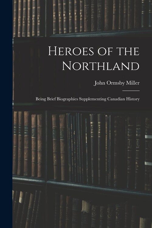 Heroes of the Northland: Being Brief Biographies Supplementing Canadian History (Paperback)
