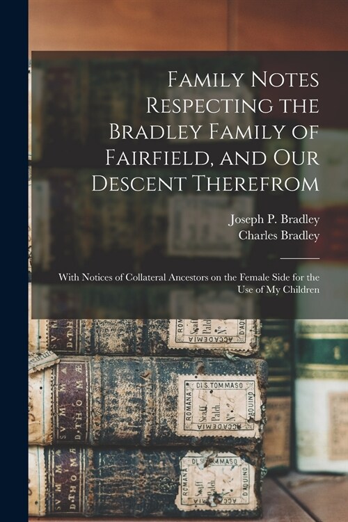 Family Notes Respecting the Bradley Family of Fairfield, and Our Descent Therefrom: With Notices of Collateral Ancestors on the Female Side for the Us (Paperback)