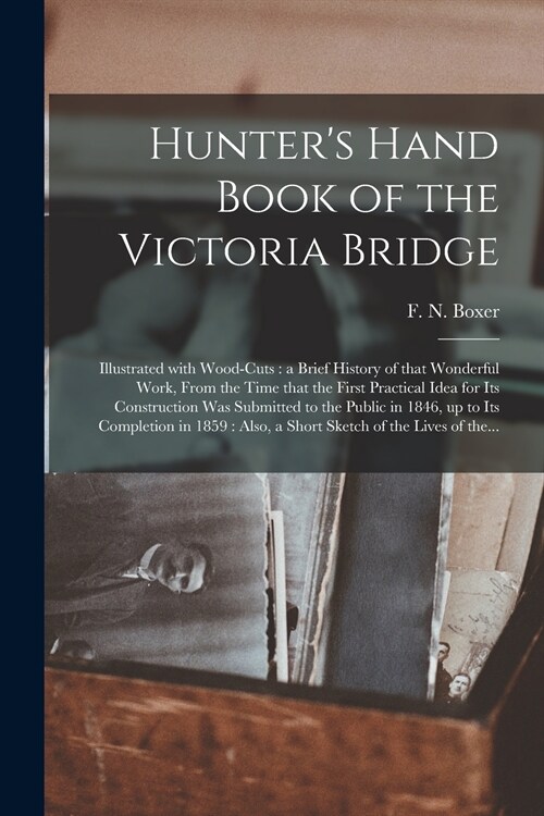 Hunters Hand Book of the Victoria Bridge [microform]: Illustrated With Wood-cuts: a Brief History of That Wonderful Work, From the Time That the Firs (Paperback)