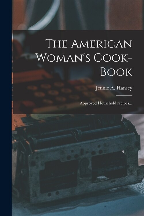 The American Womans Cook-book: Approved Household Recipes... (Paperback)