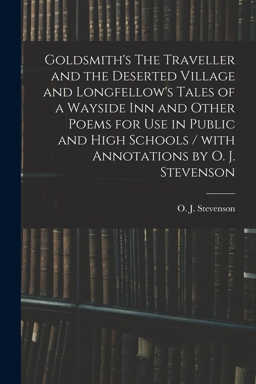 Goldsmiths The Traveller and the Deserted Village and Longfellows Tales of a Wayside Inn and Other Poems for Use in Public and High Schools / With A (Paperback)
