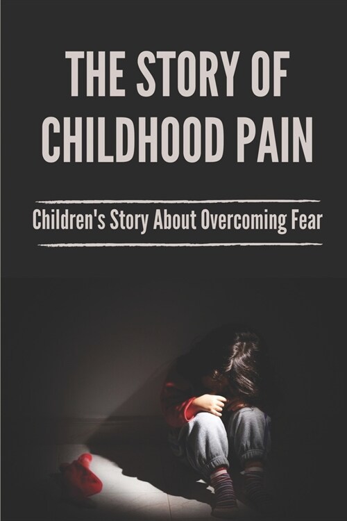 The Story Of Childhood Pain: Childrens Story About Overcoming Fear: Effects Of Psychological Abuse (Paperback)