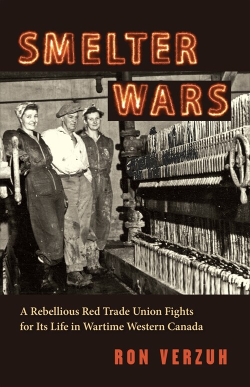 Smelter Wars: A Rebellious Red Trade Union Fights for Its Life in Wartime Western Canada (Paperback)