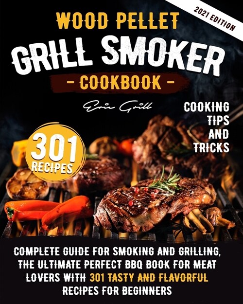 Wood Pellet Grill Smoker Cookbook: Complete guide for smoking and grilling. The ultimate perfect BBQ book for meat lovers with 301 tasty and flavorful (Paperback)