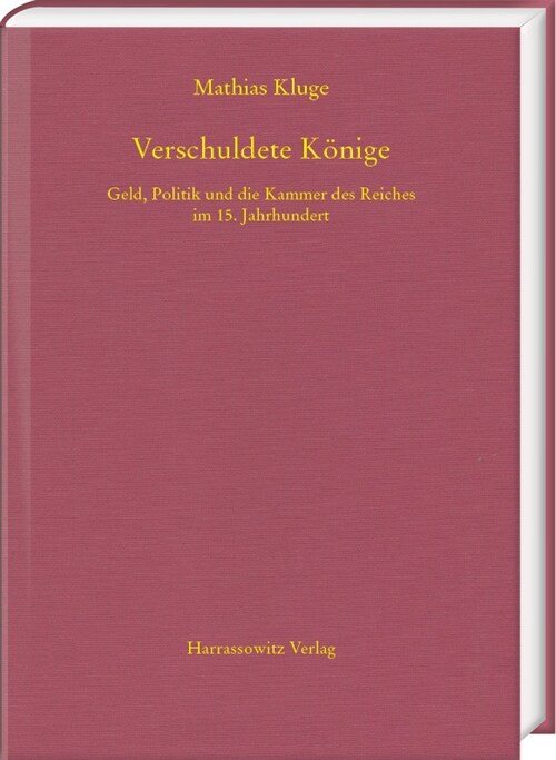 Verschuldete Konige: Geld, Politik Und Die Kammer Des Reiches Im 15. Jahrhundert (Hardcover)