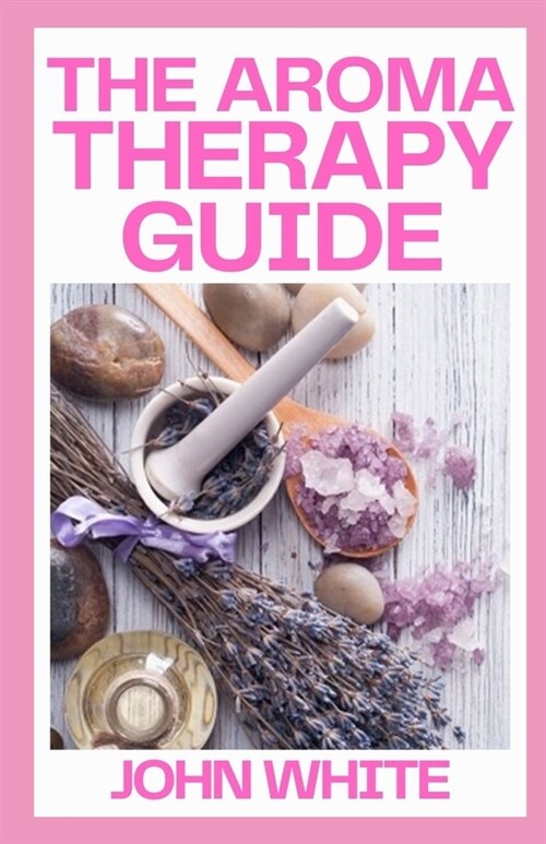 The Aromatherapy Guide: The Maste Guide To Essential Oils Remedies for Health, Beauty, and the Home (Paperback)