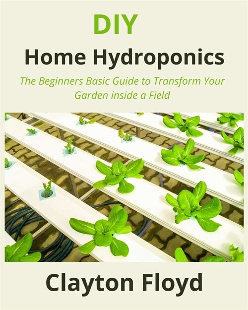 DIY Home Hydroponics: The Beginners Basic Guide to Transform Your Garden inside a Field (Paperback)