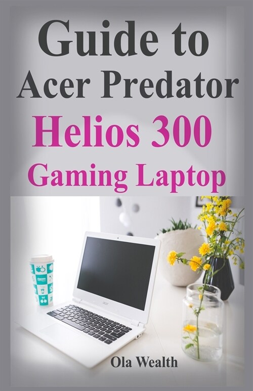 Guide to Acer Predator Helios 300 Gaming Laptop: Learn How to Use This Beast to the Max (Paperback)